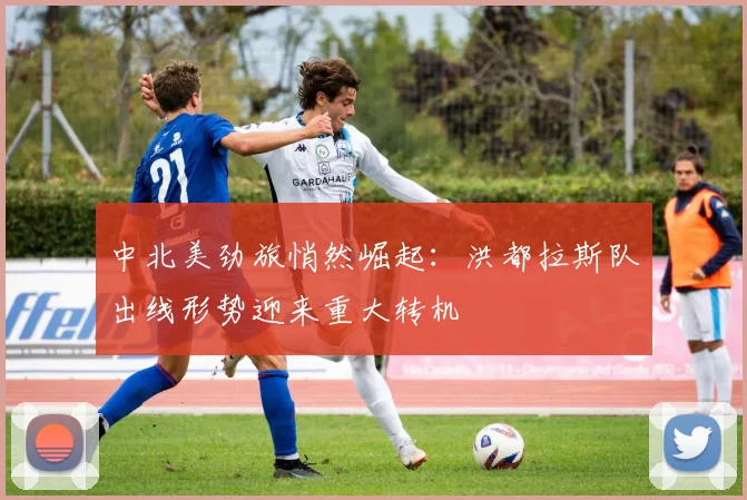 中北美劲旅悄然崛起：洪都拉斯队出线形势迎来重大转机