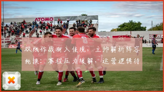 双线作战渐入佳境，主帅解析阵容轮换：赛程压力缓解，运营逻辑待打磨