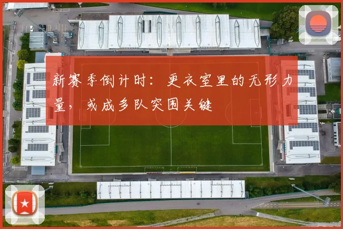 新赛季倒计时：更衣室里的无形力量，或成多队突围关键