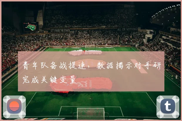 青年队备战提速，数据揭示对手研究成关键变量