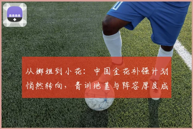 从娜姐到小花：中国金花补强计划悄然转向，青训地基与阵容厚度成破局关键