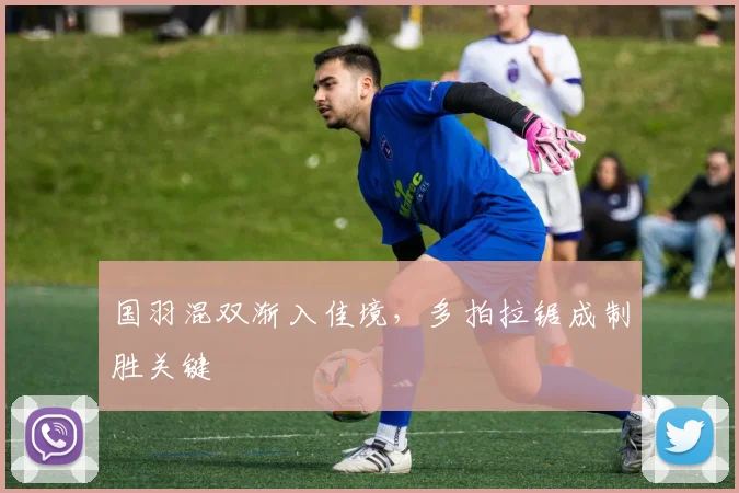 国羽混双渐入佳境，多拍拉锯成制胜关键