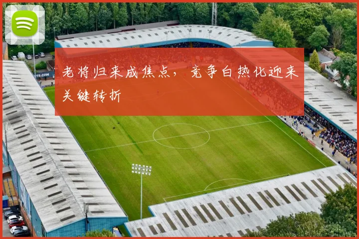老将归来成焦点，竞争白热化迎来关键转折