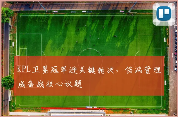 KPL卫冕冠军迎关键轮次，伤病管理成备战核心议题
