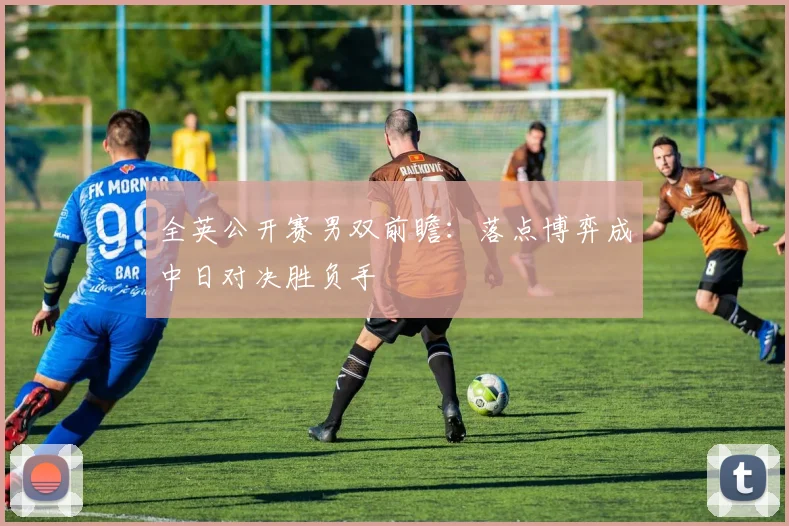 全英公开赛男双前瞻：落点博弈成中日对决胜负手