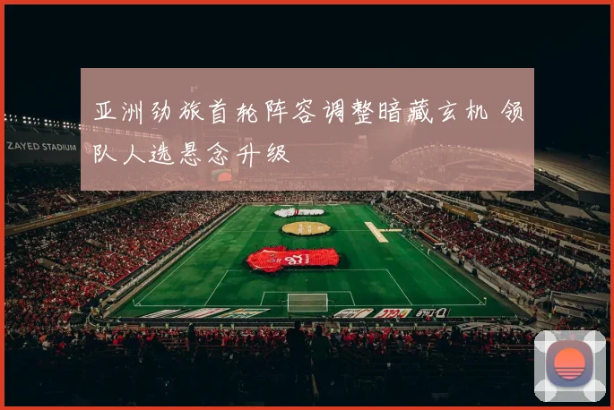 亚洲劲旅首轮阵容调整暗藏玄机 领队人选悬念升级
