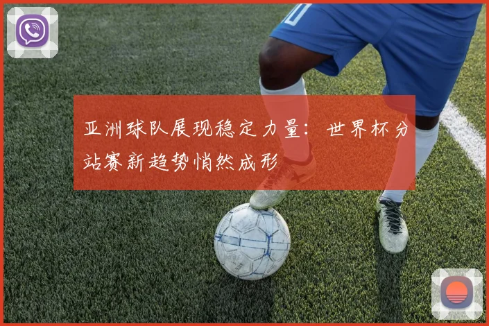 亚洲球队展现稳定力量：世界杯分站赛新趋势悄然成形