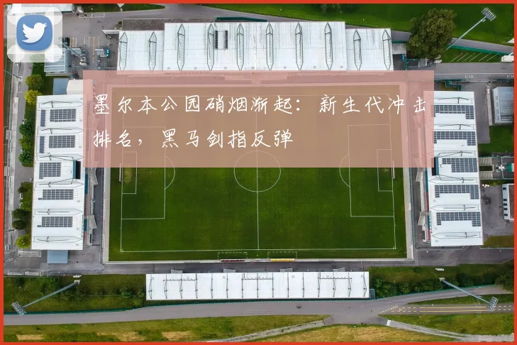 墨尔本公园硝烟渐起：新生代冲击排名，黑马剑指反弹