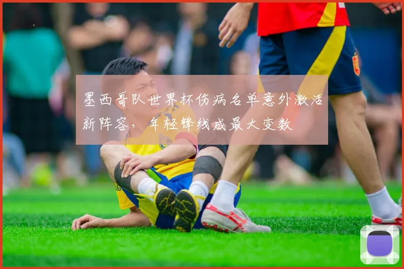 墨西哥队世界杯伤病名单意外激活新阵容，年轻锋线成最大变数