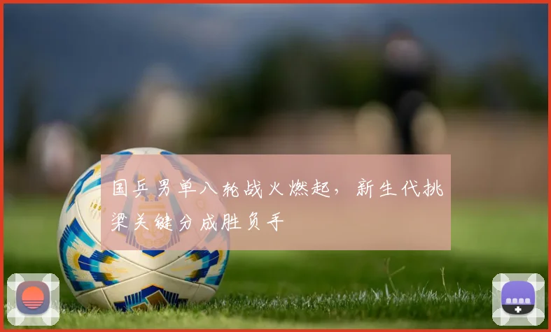国乒男单八轮战火燃起，新生代挑梁关键分成胜负手