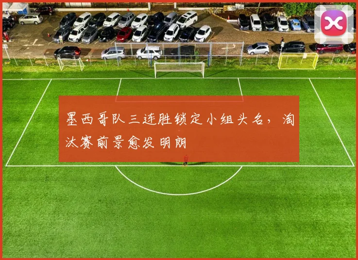墨西哥队三连胜锁定小组头名，淘汰赛前景愈发明朗