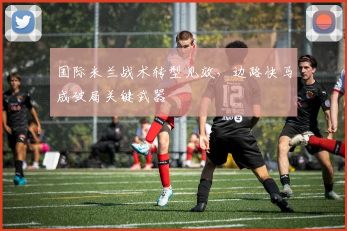 国际米兰战术转型见效，边路快马成破局关键武器