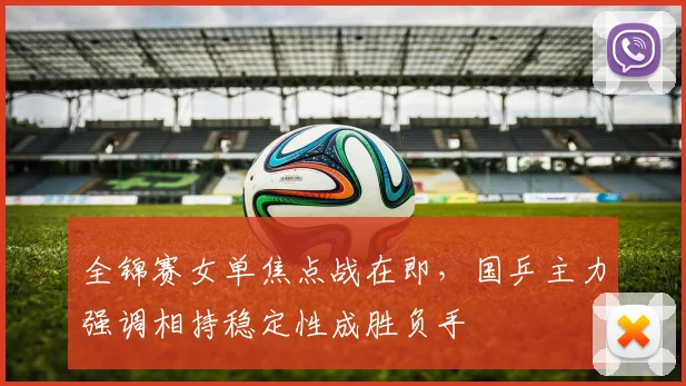 全锦赛女单焦点战在即，国乒主力强调相持稳定性成胜负手