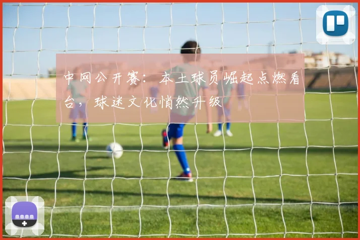 中网公开赛：本土球员崛起点燃看台，球迷文化悄然升级