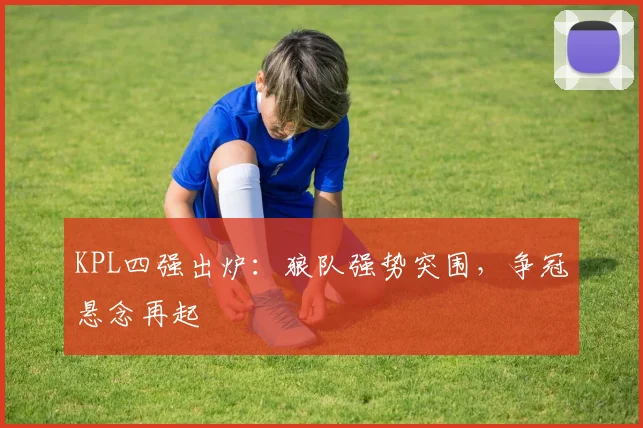 KPL四强出炉：狼队强势突围，争冠悬念再起