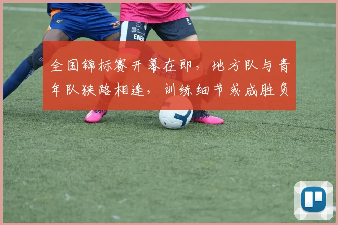 全国锦标赛开幕在即，地方队与青年队狭路相逢，训练细节或成胜负手