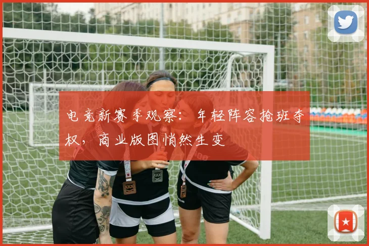 电竞新赛季观察：年轻阵容抢班夺权，商业版图悄然生变