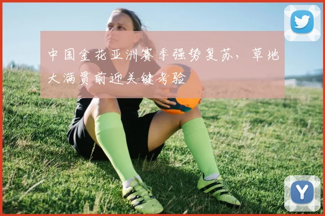 中国金花亚洲赛季强势复苏，草地大满贯前迎关键考验
