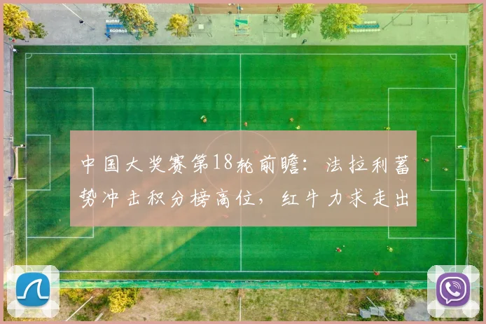 中国大奖赛第18轮前瞻：法拉利蓄势冲击积分榜高位，红牛力求走出低谷