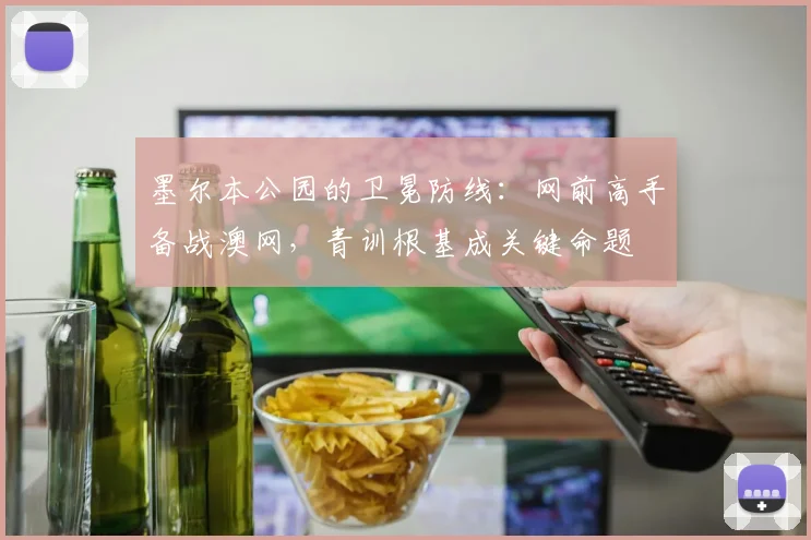 墨尔本公园的卫冕防线：网前高手备战澳网，青训根基成关键命题