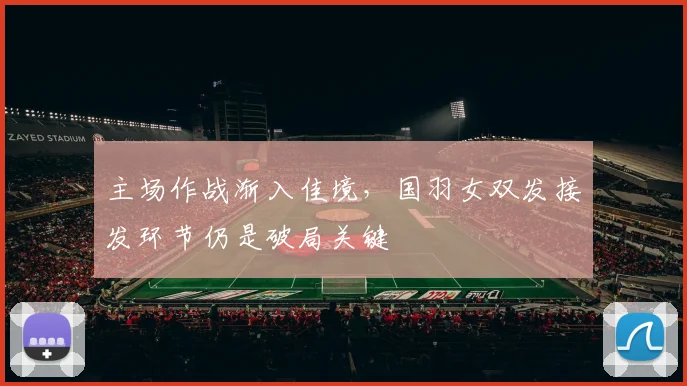 主场作战渐入佳境，国羽女双发接发环节仍是破局关键