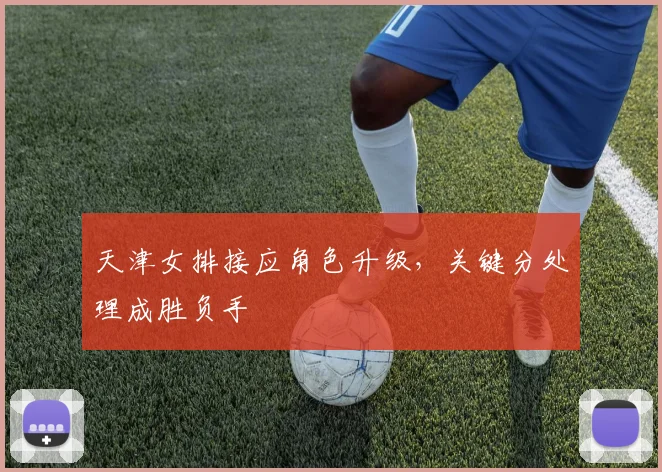 天津女排接应角色升级，关键分处理成胜负手