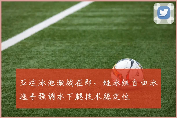 亚运泳池激战在即，蛙泳组自由泳选手强调水下腿技术稳定性