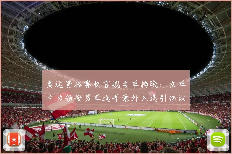 奥运资格赛收官战名单揭晓，女单主力领衔男单选手意外入选引热议
