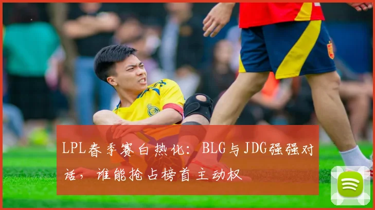 LPL春季赛白热化：BLG与JDG强强对话，谁能抢占榜首主动权