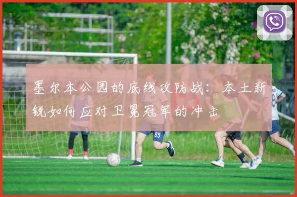 墨尔本公园的底线攻防战：本土新锐如何应对卫冕冠军的冲击
