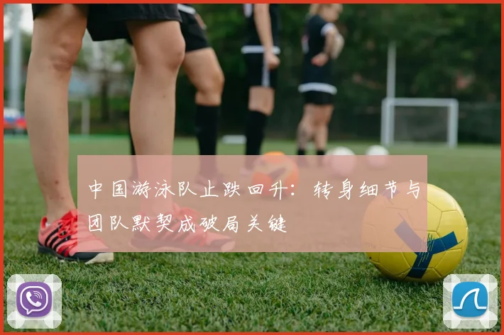 中国游泳队止跌回升：转身细节与团队默契成破局关键