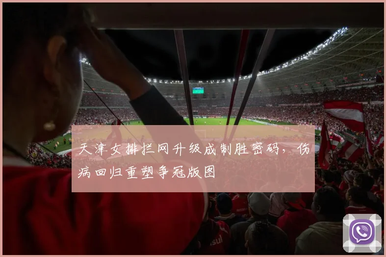 天津女排拦网升级成制胜密码，伤病回归重塑争冠版图
