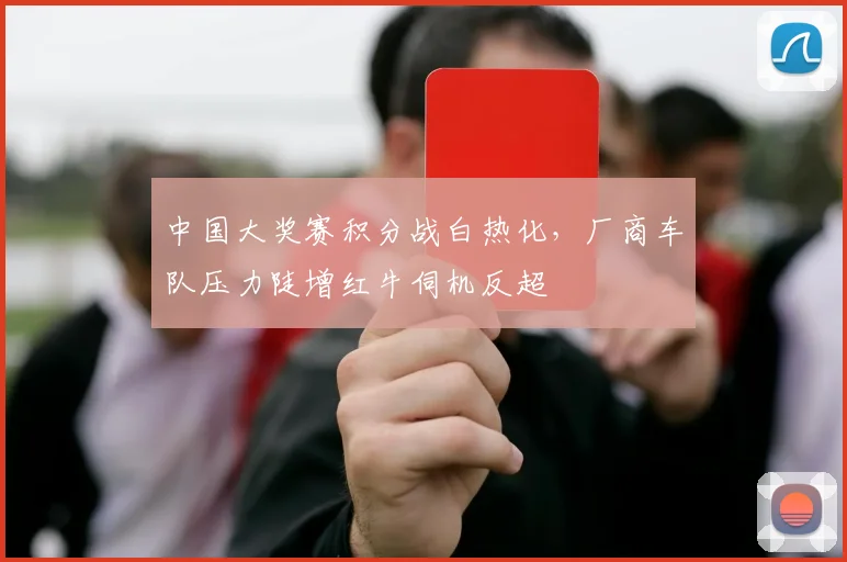 中国大奖赛积分战白热化，厂商车队压力陡增红牛伺机反超