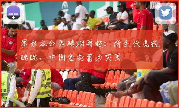 墨尔本公园硝烟再起：新生代虎视眈眈，中国金花蓄力突围