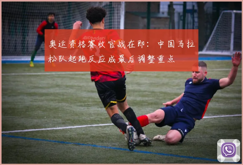 奥运资格赛收官战在即：中国马拉松队起跑反应成最后调整重点