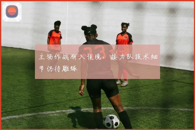 主场作战渐入佳境，接力队技术细节仍待雕琢