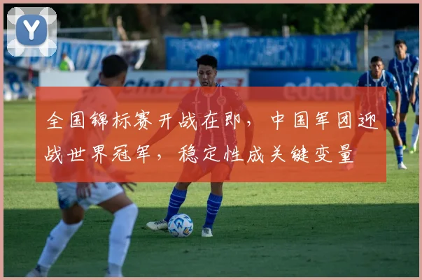 全国锦标赛开战在即，中国军团迎战世界冠军，稳定性成关键变量