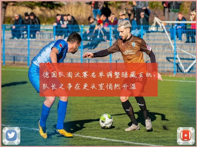 德国队淘汰赛名单调整暗藏玄机，队长之争在更衣室悄然升温