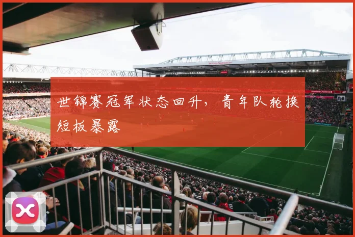 世锦赛冠军状态回升，青年队轮换短板暴露