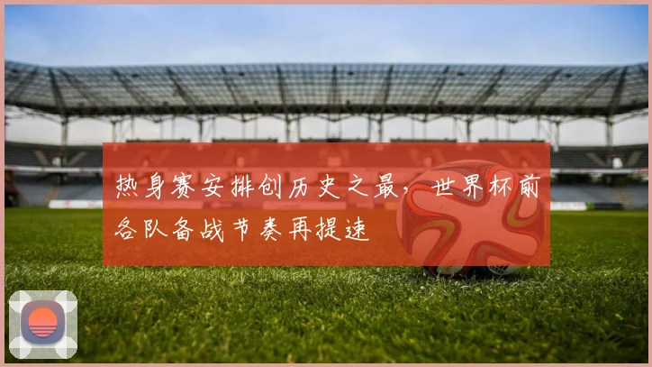 热身赛安排创历史之最，世界杯前各队备战节奏再提速