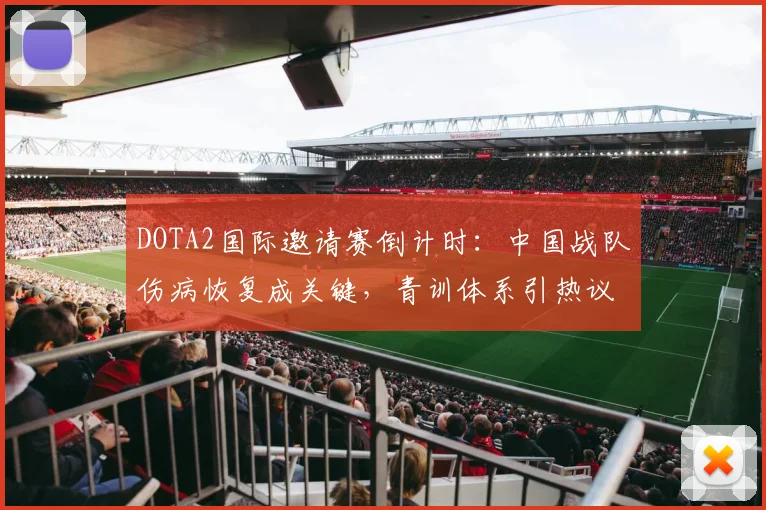 DOTA2国际邀请赛倒计时：中国战队伤病恢复成关键，青训体系引热议