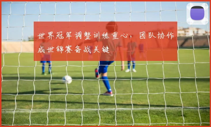 世界冠军调整训练重心，团队协作成世锦赛备战关键