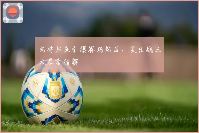 老将归来引爆赛场热度，复出战三大悬念待解