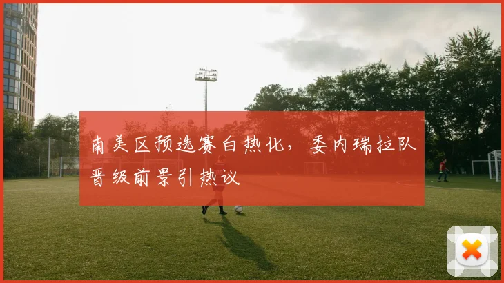 南美区预选赛白热化，委内瑞拉队晋级前景引热议