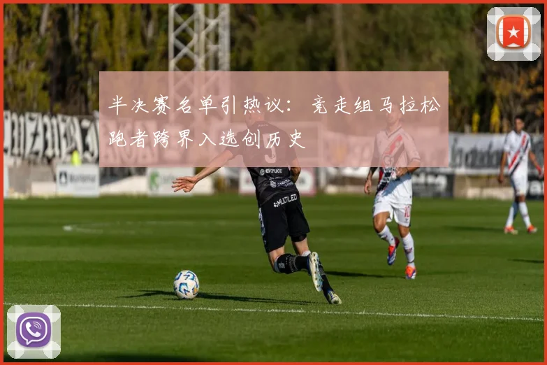 半决赛名单引热议：竞走组马拉松跑者跨界入选创历史