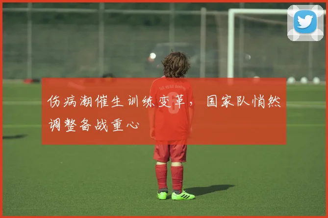 伤病潮催生训练变革，国家队悄然调整备战重心