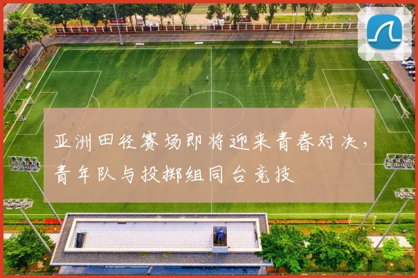 亚洲田径赛场即将迎来青春对决，青年队与投掷组同台竞技