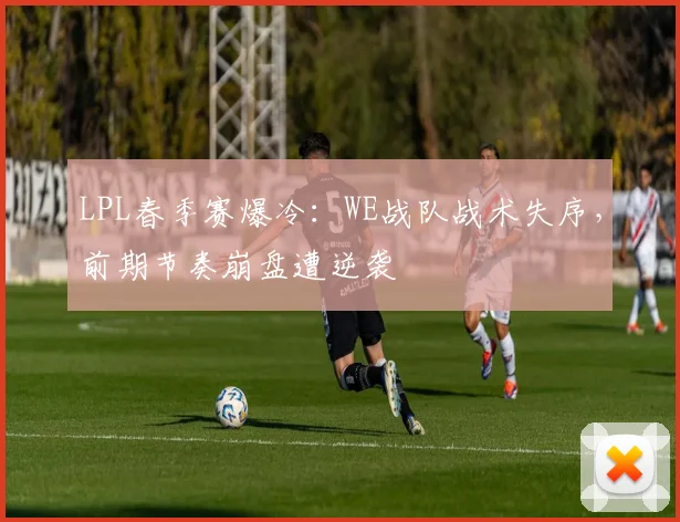 LPL春季赛爆冷：WE战队战术失序，前期节奏崩盘遭逆袭